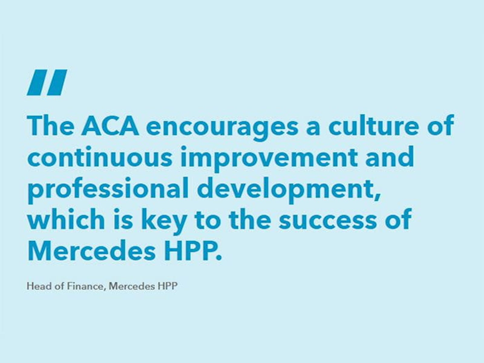 A quotation: "The ACA encourages a culture of continuous improvement and professional development, which is key to the success of Mercedes HPP." - Head of Finance, Mercedes HPP